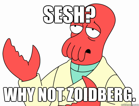 Sesh? Why not Zoidberg. - Sesh? Why not Zoidberg.  Why not zoidberg-baby