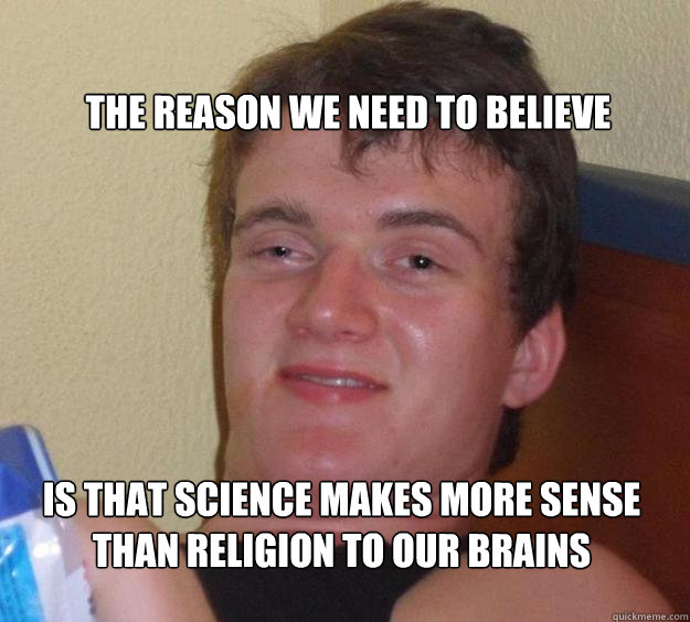 The Reason we need to believe is that science makes more sense than religion to our brains  - The Reason we need to believe is that science makes more sense than religion to our brains   10 Guy