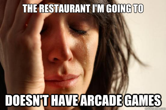 The restaurant I'm going to Doesn't have arcade games  First World Problems