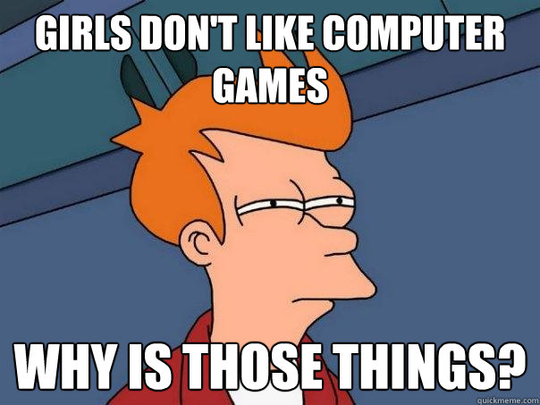 Girls don't like computer games why is those things?  Futurama Fry