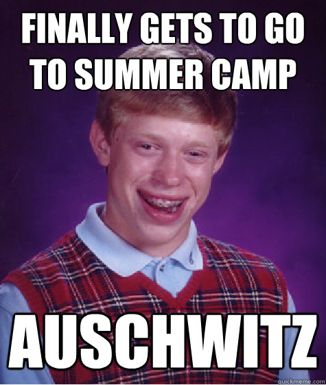 Finally gets to go to summer camp Auschwitz - Finally gets to go to summer camp Auschwitz  Bad Luck Brian