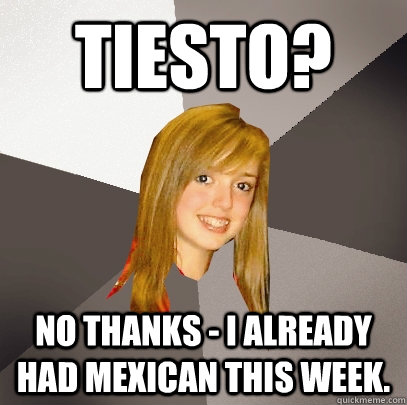 Tiesto? No thanks - I already had Mexican this week.  Musically Oblivious 8th Grader