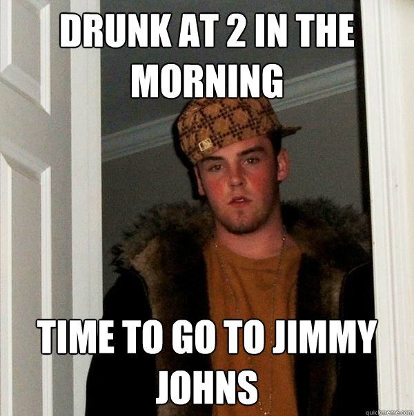 Drunk at 2 in the morning Time to go to Jimmy Johns - Drunk at 2 in the morning Time to go to Jimmy Johns  Scumbag Steve