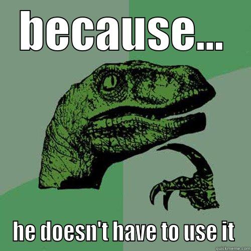 BECAUSE... HE DOESN'T HAVE TO USE IT Philosoraptor