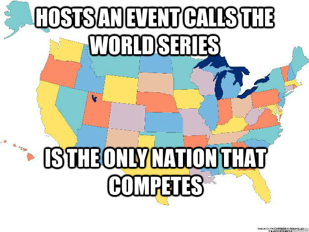 Hosts an event calls the World Series Is the only nation that competes  Scumbag america