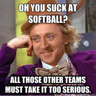 Oh you suck at softball? All those other teams must take it too serious. - Oh you suck at softball? All those other teams must take it too serious.  Condescending Wonka