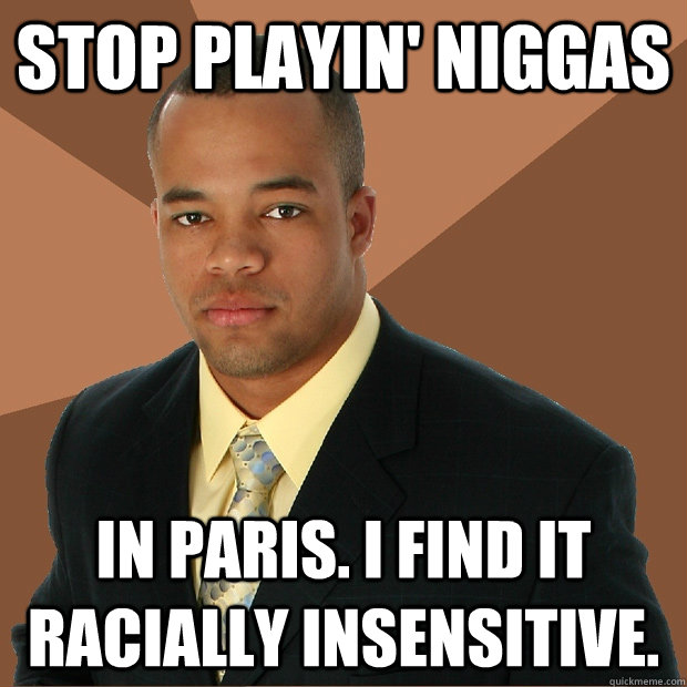 Stop playin' niggas in paris. I find it racially insensitive.   Successful Black Man