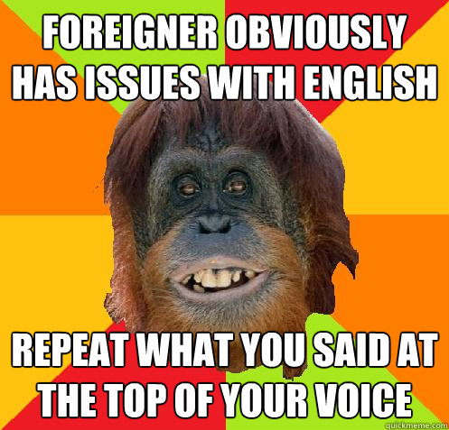 Foreigner obviously has issues with English Repeat what you said at the top of your voice  Culturally Oblivious Orangutan