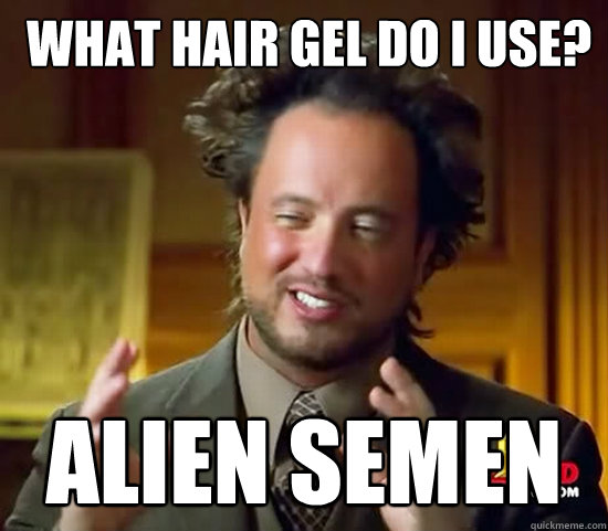  what hair gel do i use? Alien semen -  what hair gel do i use? Alien semen  Ancient Aliens