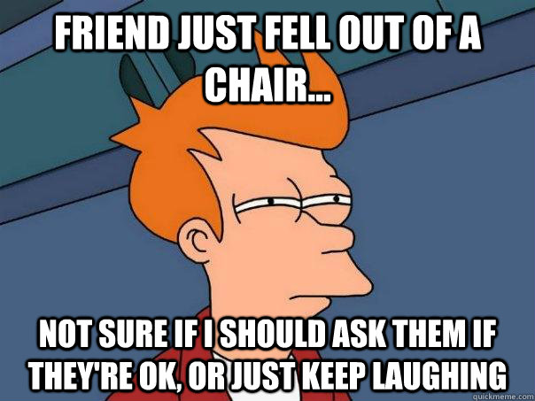 Friend just fell out of a chair... not sure if i should ask them if they're ok, or just keep laughing  Futurama Fry