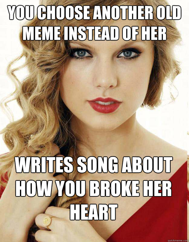 You choose another old meme instead of her Writes song about how you broke her heart
  Underly Attached Girlfriend