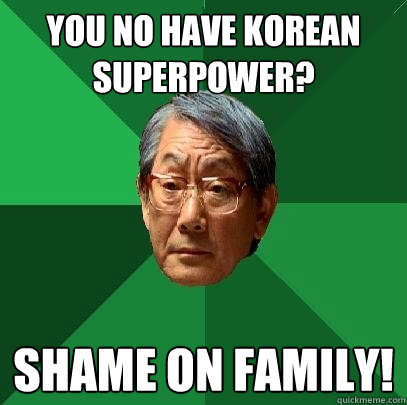 You no have korean superpower? Shame on family!  High Expectations Asian Father