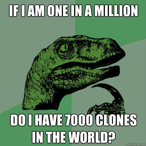 IF I AM ONE IN A MILLION DO I HAVE 7000 CLONES IN THE WORLD?  Philosoraptor