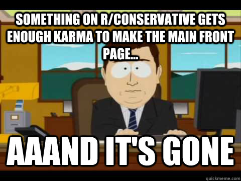 Something on r/conservative gets enough karma to make the main front page... Aaand It's gone - Something on r/conservative gets enough karma to make the main front page... Aaand It's gone  And its gone