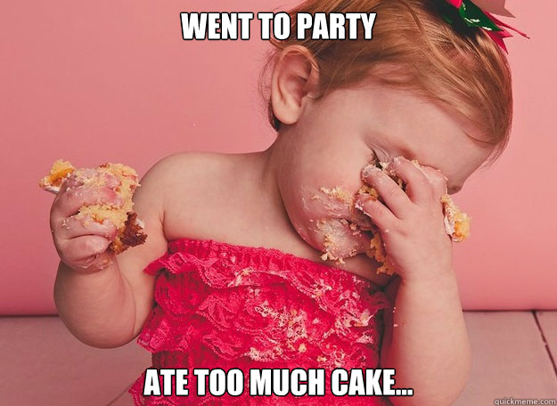 Went to Party Ate too much cake... - Went to Party Ate too much cake...  First World Baby Problems