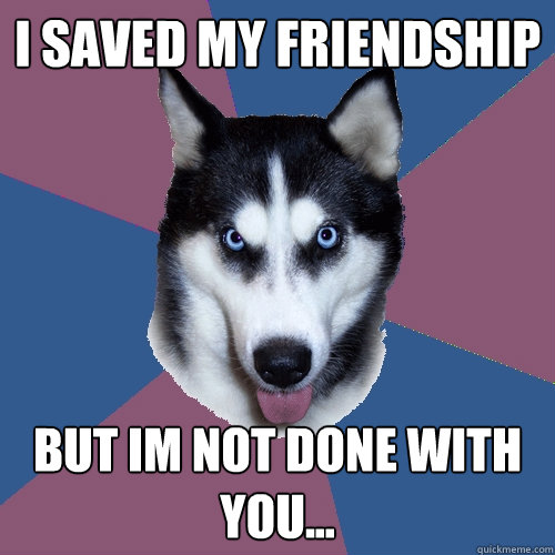 i sAVED MY FRIENDSHIP BUT IM NOT DONE WITH YOU...  Creeper Canine