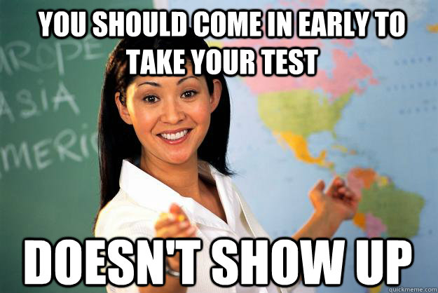 You should come in early to take your test Doesn't show up    Unhelpful High School Teacher