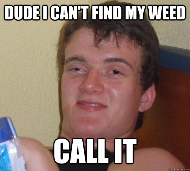 dude i can't find my weed call it  10 Guy