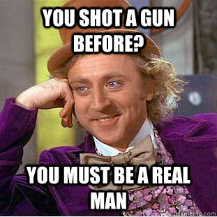 you shot a gun before? you must be a real man  Condescending Wonka