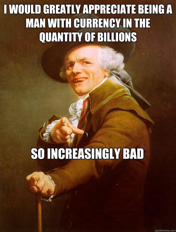 I would greatly appreciate being a man with currency in the quantity of billions so increasingly bad  Joseph Ducreux