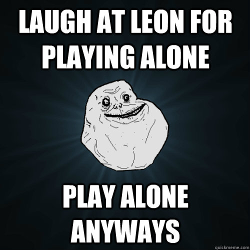 Laugh at Leon for playing alone Play alone anyways - Laugh at Leon for playing alone Play alone anyways  Forever Alone