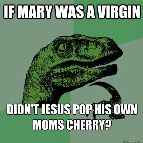 If Mary was a virgin didn't jesus pop his own moms cherry?  Philosoraptor