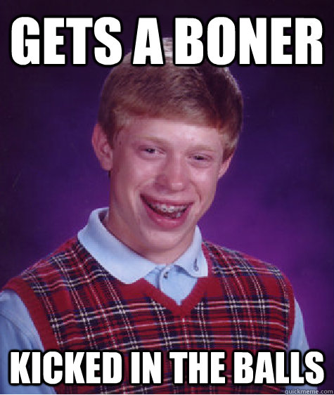 Gets a boner Kicked in the balls  Bad Luck Brian