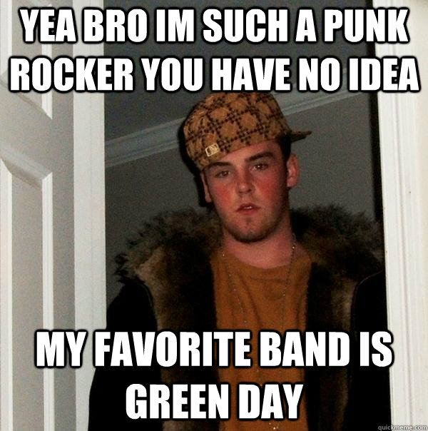 Yea bro im such a punk rocker you have no idea my favorite band is green day  Scumbag Steve