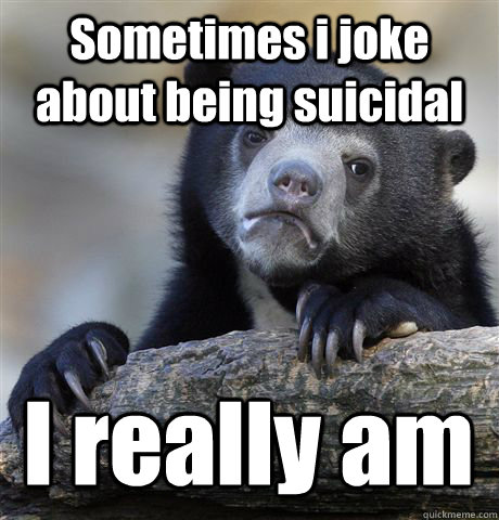 Sometimes i joke about being suicidal I really am  Confession Bear