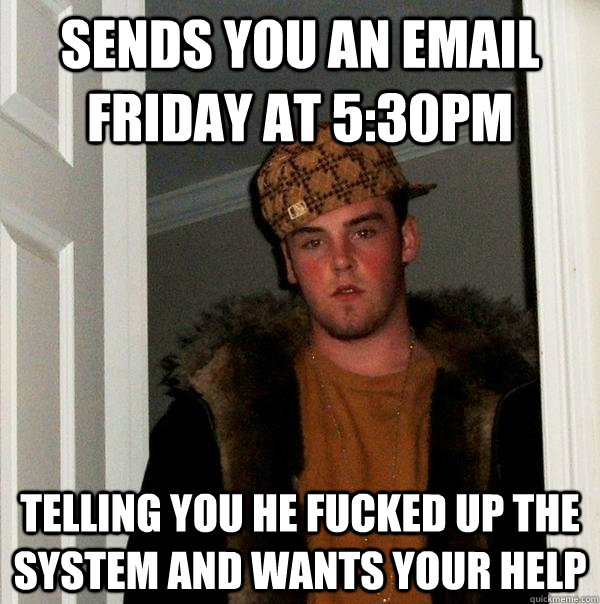 sends you an email friday at 5:30pm telling you he fucked up the system and wants your help  Scumbag Steve