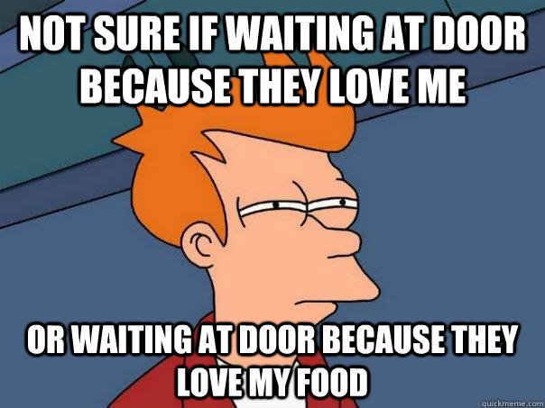 Not sure if waiting at door because they love me Or waiting at door because they love my food  Futurama Fry