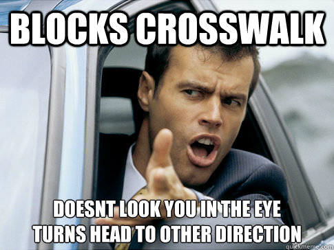 blocks crosswalk doesnt look you in the eye
turns head to other direction  Asshole driver