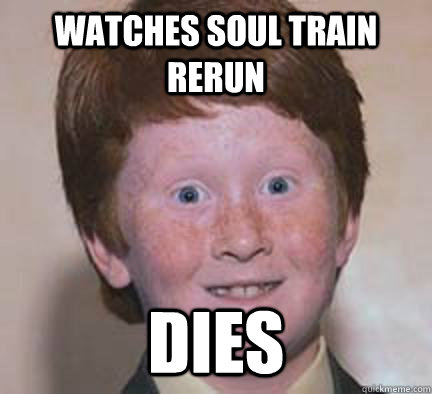 watches soul train rerun dies  Over Confident Ginger