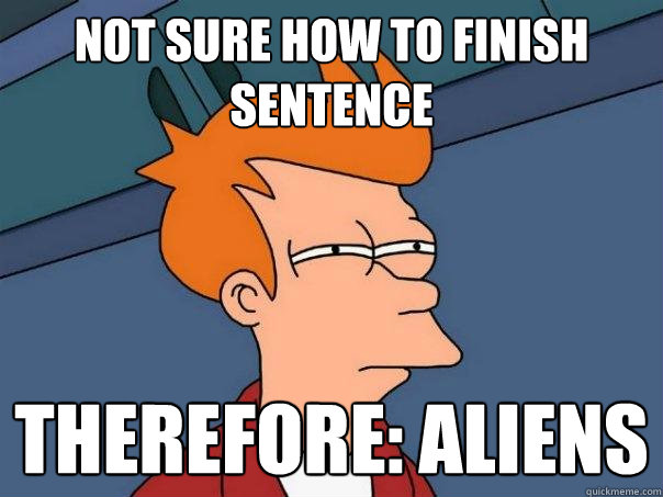 Not sure how to finish sentence therefore: aliens  Futurama Fry