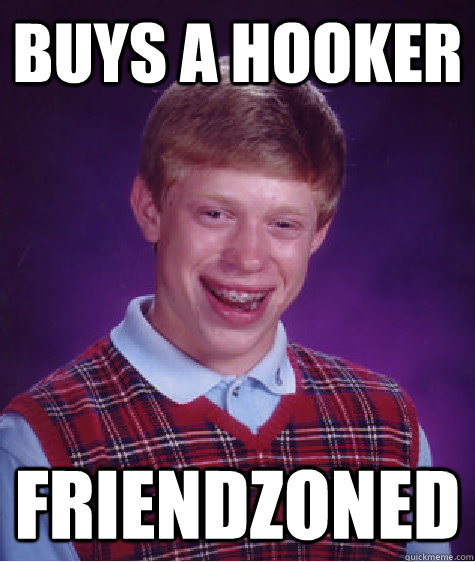 Buys a hooker Friendzoned  Bad Luck Brian