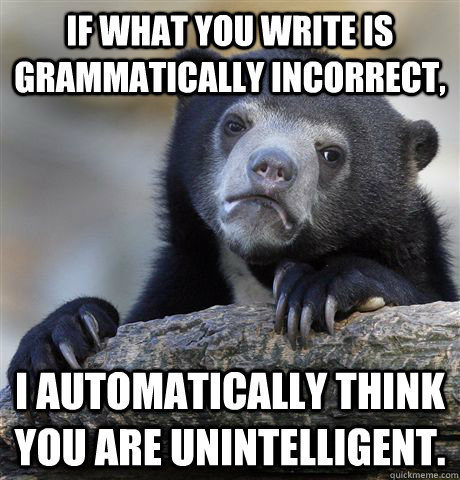 if what you write is grammatically incorrect, I automatically think you are unintelligent.   Confession Bear