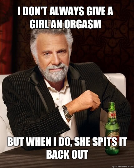 I don't always give a girl an orgasm but when I do, she spits it back out  The Most Interesting Man In The World