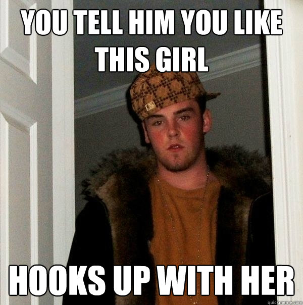 you tell him you like this girl hooks up with her  Scumbag Steve