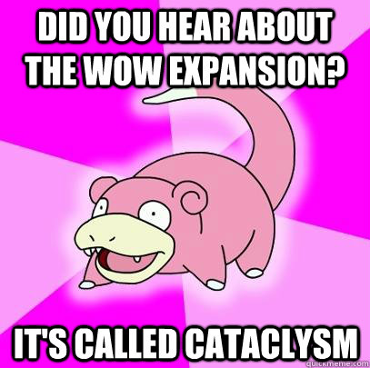 Did you hear about the wow expansion? it's called cataclysm  Slowpoke