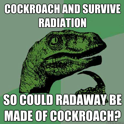 Cockroach and survive radiation So could radaway be made of cockroach?  Philosoraptor