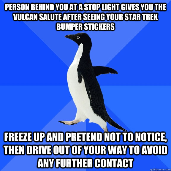 PERSON BEHIND YOU AT A STOP LIGHT GIVES YOU THE VULCAN SALUTE AFTER SEEING YOUR STAR TREK BUMPER STICKERS FREEZE UP AND PRETEND NOT TO NOTICE, THEN DRIVE OUT OF YOUR WAY TO AVOID ANY FURTHER CONTACT  Socially Awkward Penguin