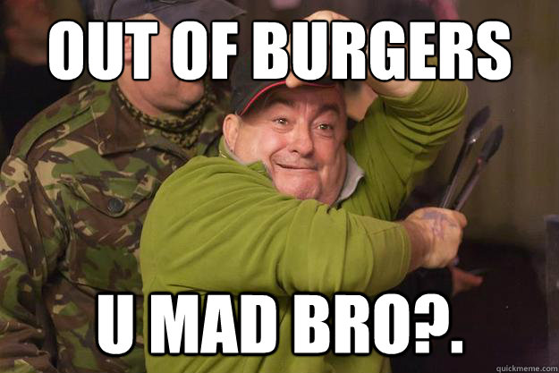 Out of burgers U MAD BRO?.  