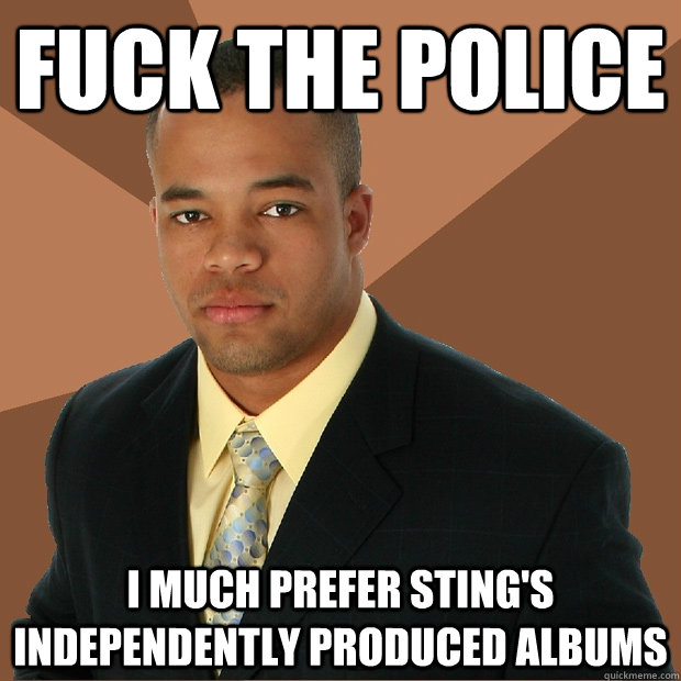 fuck the police i much prefer Sting's independently produced albums  Successful Black Man