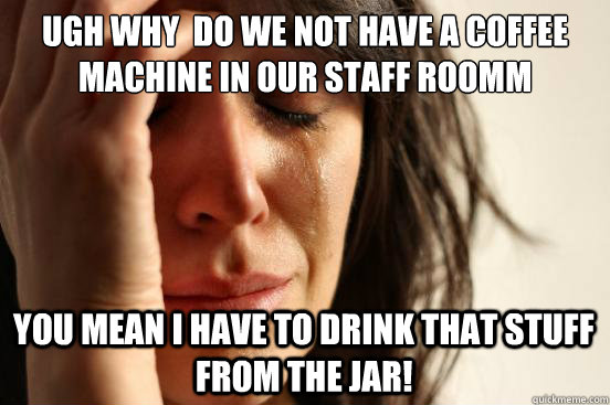 ugh why  do we not have a coffee machine in our staff roomm you mean i have to drink that stuff from the jar!  First World Problems