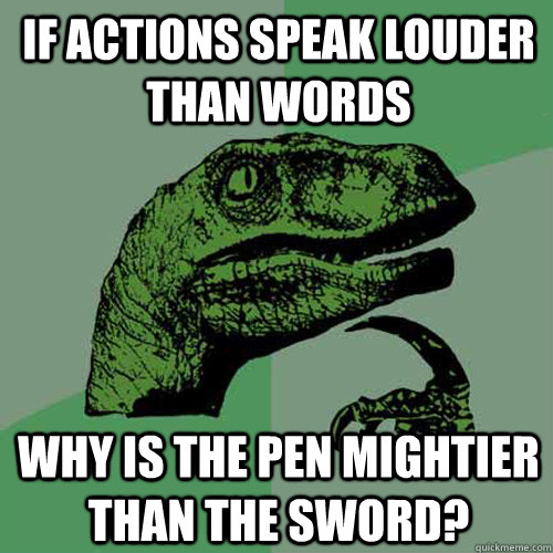 If actions speak louder than words Why is the pen mightier than the sword?  Philosoraptor