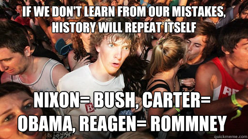 If we don't learn from our mistakes, history will repeat itself Nixon= Bush, Carter= Obama, Reagen= Rommney   Sudden Clarity Clarence