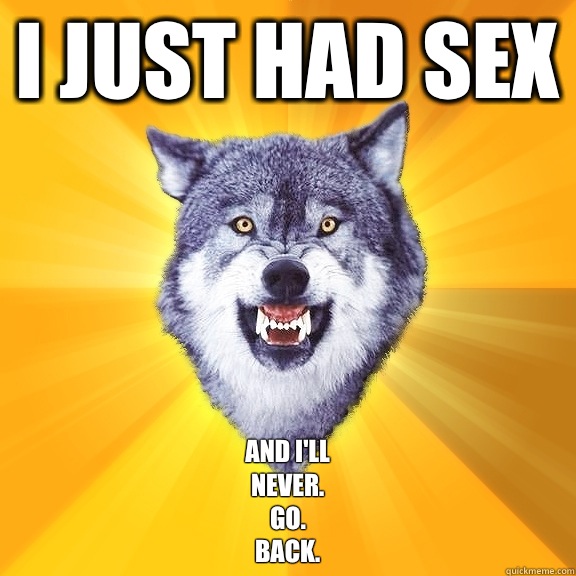 I just had sex And I'll 
never.
 go.
 back.  Courage Wolf