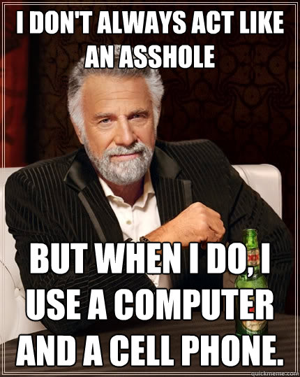 I don't always act like an asshole But when I do, I use a computer and a cell phone.   The Most Interesting Man In The World