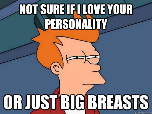 not sure if I love your personality or just big breasts  Futurama Fry