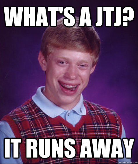 What's a JTJ? it runs away  Bad Luck Brian